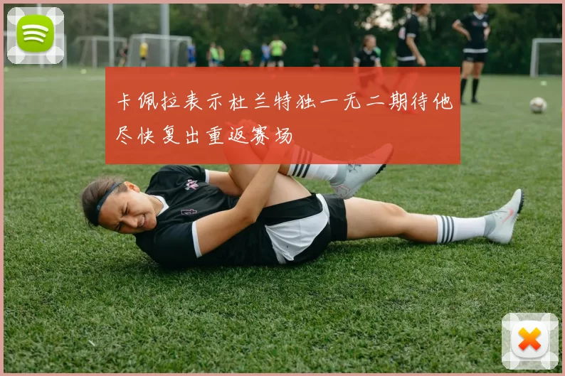 卡佩拉表示杜兰特独一无二期待他尽快复出重返赛场