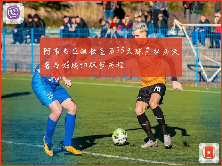 阿韦洛亚执教皇马75天球员经历失落与崛起的双重历程