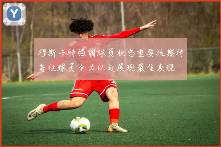 穆斯卡特强调球员状态重要性期待每位球员全力以赴展现最佳表现