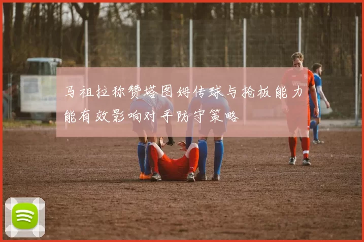 马祖拉称赞塔图姆传球与抢板能力能有效影响对手防守策略