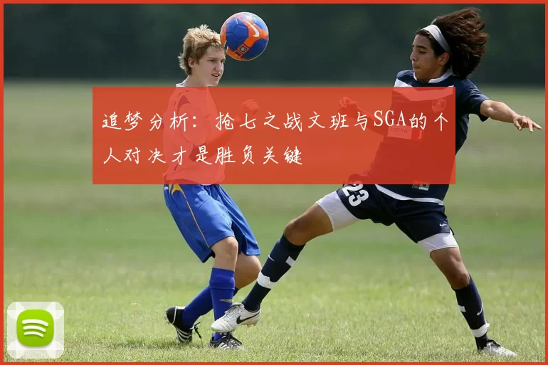 追梦分析：抢七之战文班与SGA的个人对决才是胜负关键