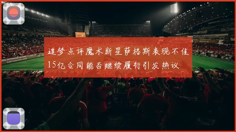 追梦点评魔术新星萨格斯表现不佳15亿合同能否继续履行引发热议