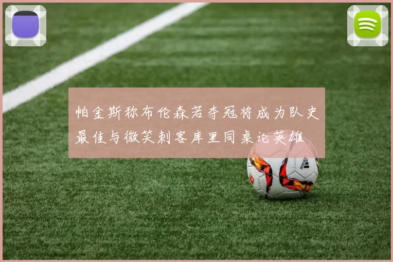帕金斯称布伦森若夺冠将成为队史最佳与微笑刺客库里同桌论英雄