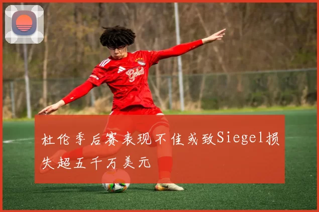 杜伦季后赛表现不佳或致Siegel损失超五千万美元