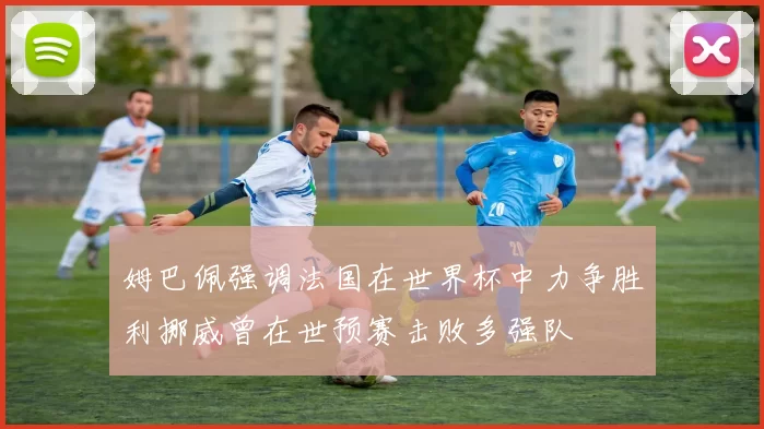 姆巴佩强调法国在世界杯中力争胜利挪威曾在世预赛击败多强队