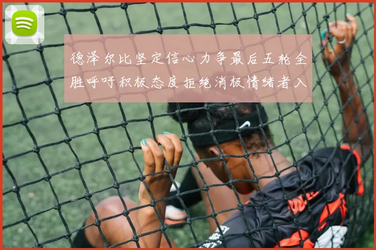 德泽尔比坚定信心力争最后五轮全胜呼吁积极态度拒绝消极情绪者入训
