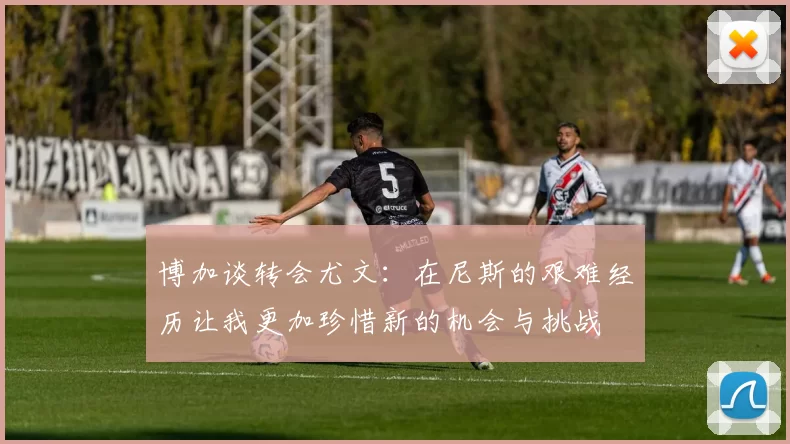 博加谈转会尤文：在尼斯的艰难经历让我更加珍惜新的机会与挑战
