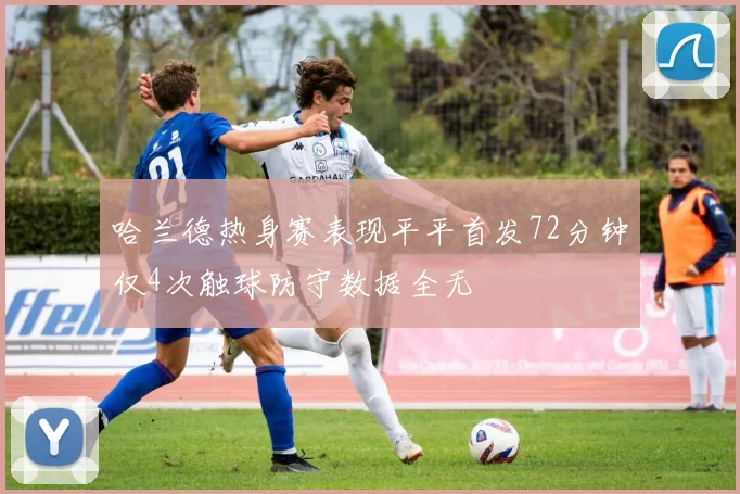 哈兰德热身赛表现平平首发72分钟仅4次触球防守数据全无