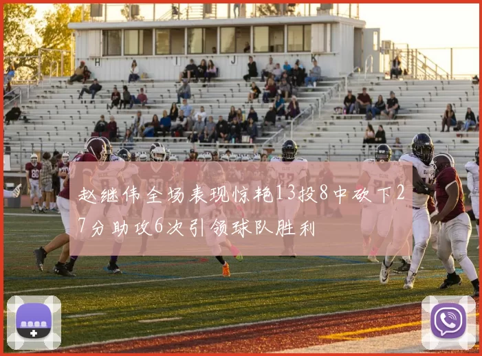 赵继伟全场表现惊艳13投8中砍下27分助攻6次引领球队胜利