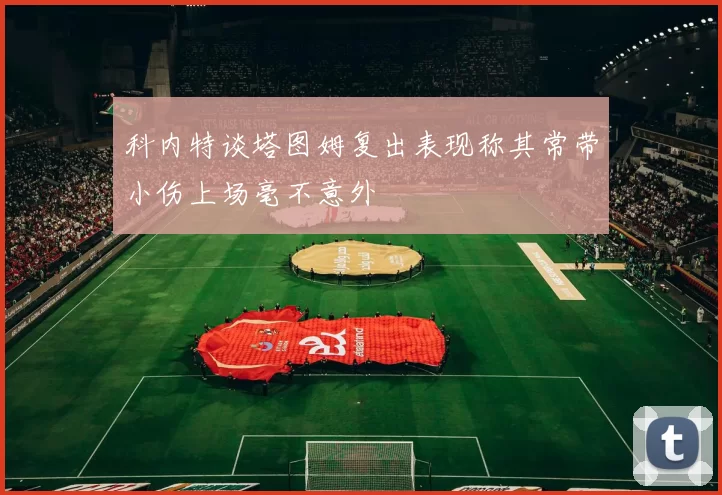 科内特谈塔图姆复出表现称其常带小伤上场毫不意外