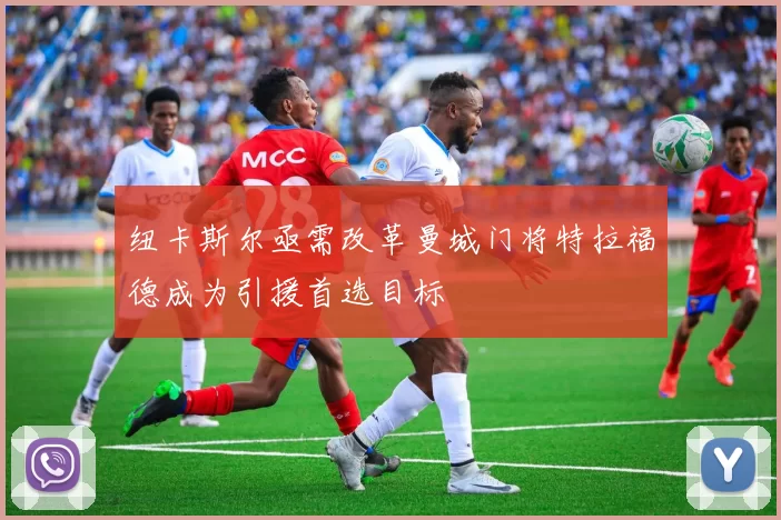 纽卡斯尔亟需改革曼城门将特拉福德成为引援首选目标