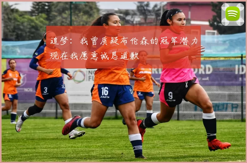 追梦：我曾质疑布伦森的冠军潜力现在我愿意诚恳道歉