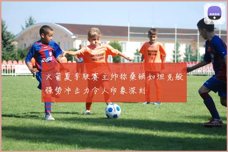火箭夏季联赛主帅称桑顿如坦克般强势冲击力令人印象深刻