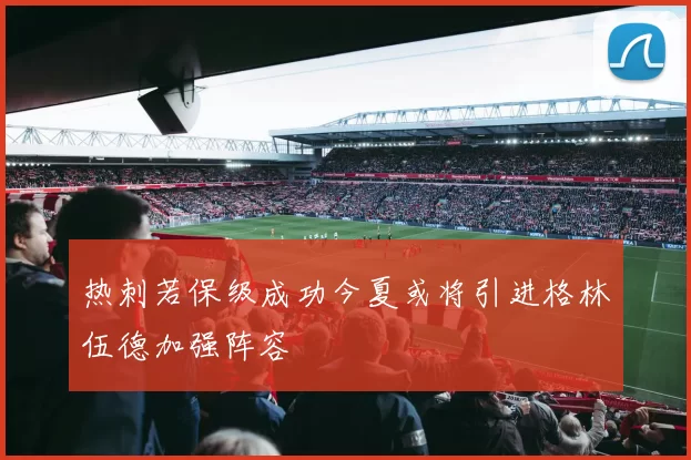 热刺若保级成功今夏或将引进格林伍德加强阵容