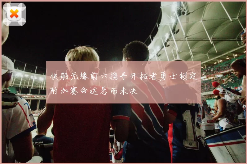 快船无缘前六携手开拓者勇士锁定附加赛命运悬而未决